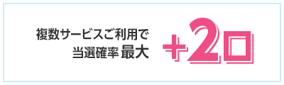 複数サービスご利用で当選確率最大＋2口